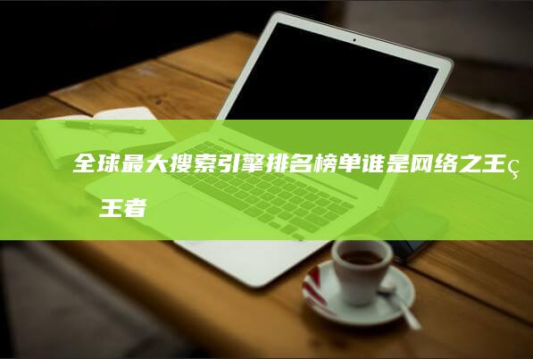 全球最大搜索引擎排名榜单：谁是网络之王的王者？